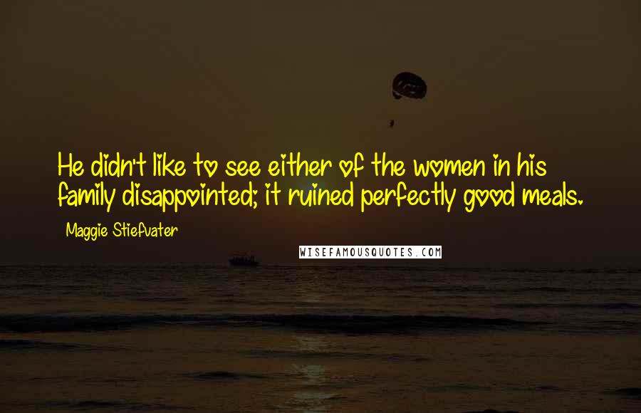 Maggie Stiefvater Quotes: He didn't like to see either of the women in his family disappointed; it ruined perfectly good meals.