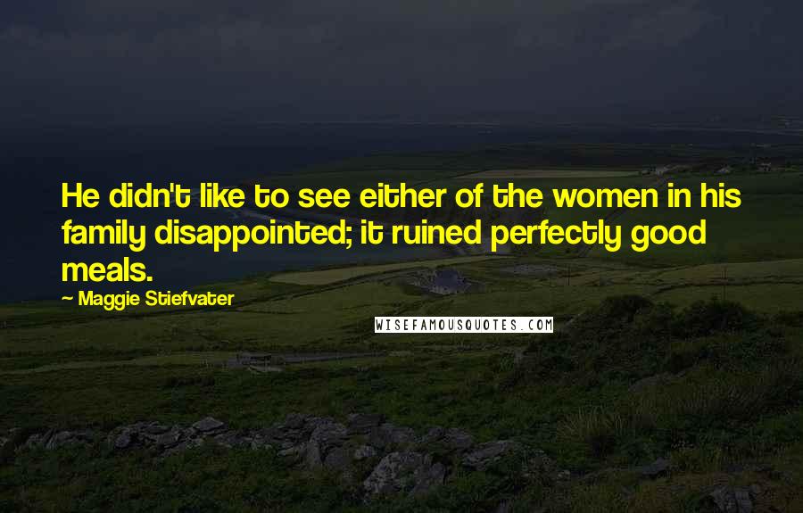 Maggie Stiefvater Quotes: He didn't like to see either of the women in his family disappointed; it ruined perfectly good meals.