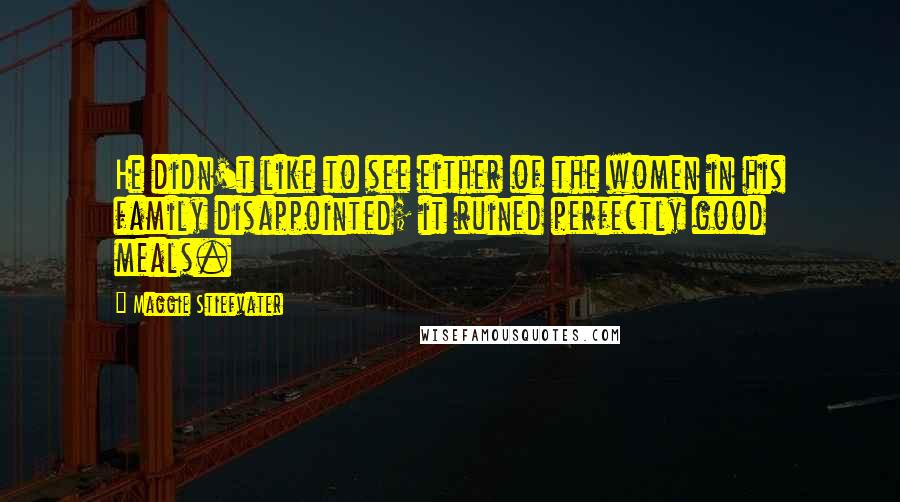 Maggie Stiefvater Quotes: He didn't like to see either of the women in his family disappointed; it ruined perfectly good meals.