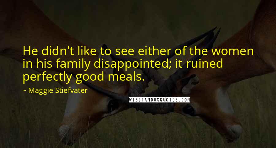 Maggie Stiefvater Quotes: He didn't like to see either of the women in his family disappointed; it ruined perfectly good meals.