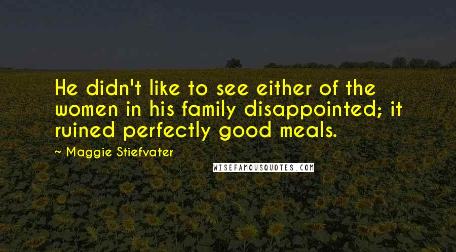 Maggie Stiefvater Quotes: He didn't like to see either of the women in his family disappointed; it ruined perfectly good meals.