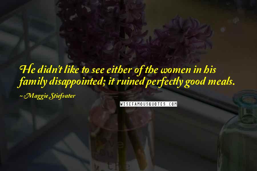 Maggie Stiefvater Quotes: He didn't like to see either of the women in his family disappointed; it ruined perfectly good meals.