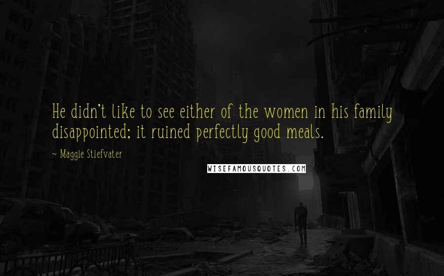 Maggie Stiefvater Quotes: He didn't like to see either of the women in his family disappointed; it ruined perfectly good meals.