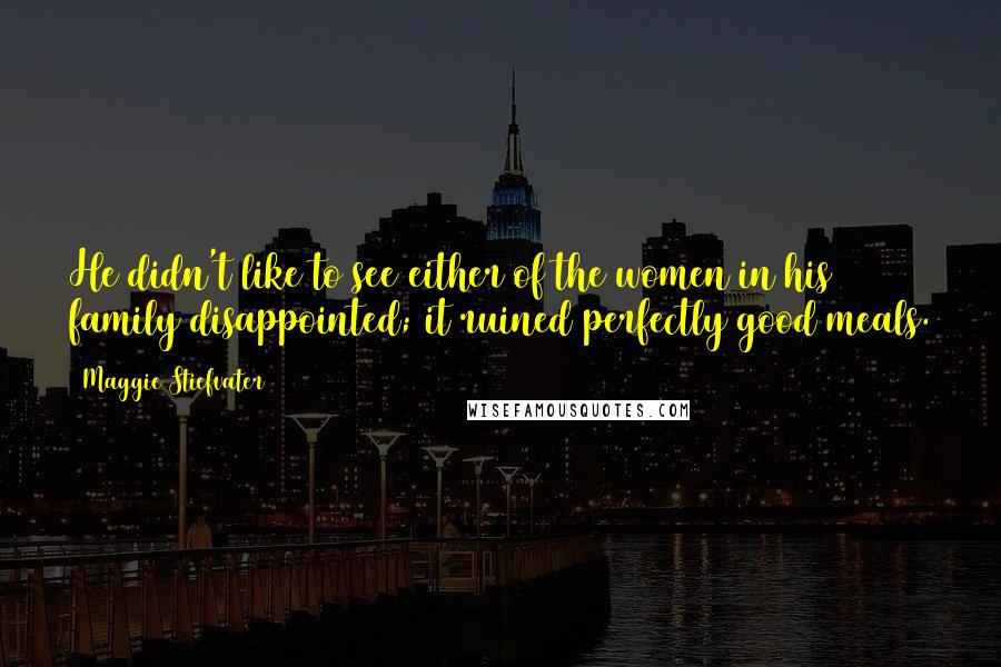 Maggie Stiefvater Quotes: He didn't like to see either of the women in his family disappointed; it ruined perfectly good meals.