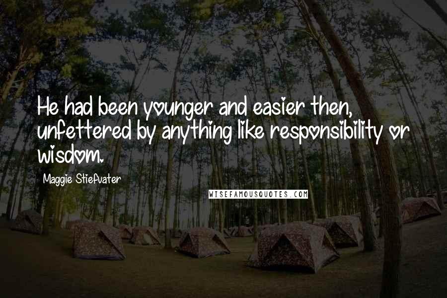 Maggie Stiefvater Quotes: He had been younger and easier then, unfettered by anything like responsibility or wisdom.