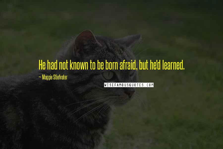 Maggie Stiefvater Quotes: He had not known to be born afraid, but he'd learned.