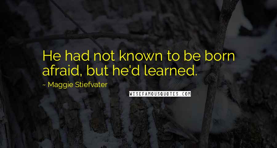 Maggie Stiefvater Quotes: He had not known to be born afraid, but he'd learned.