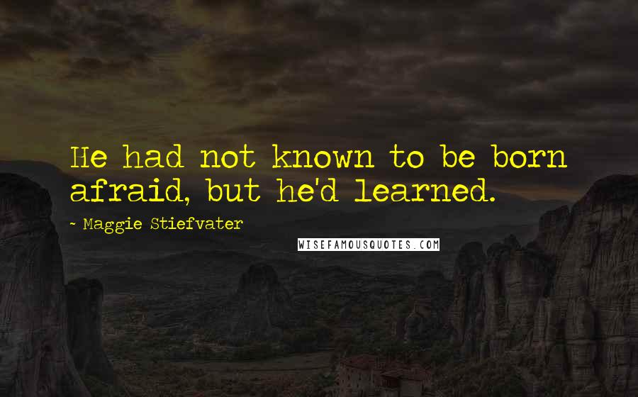 Maggie Stiefvater Quotes: He had not known to be born afraid, but he'd learned.