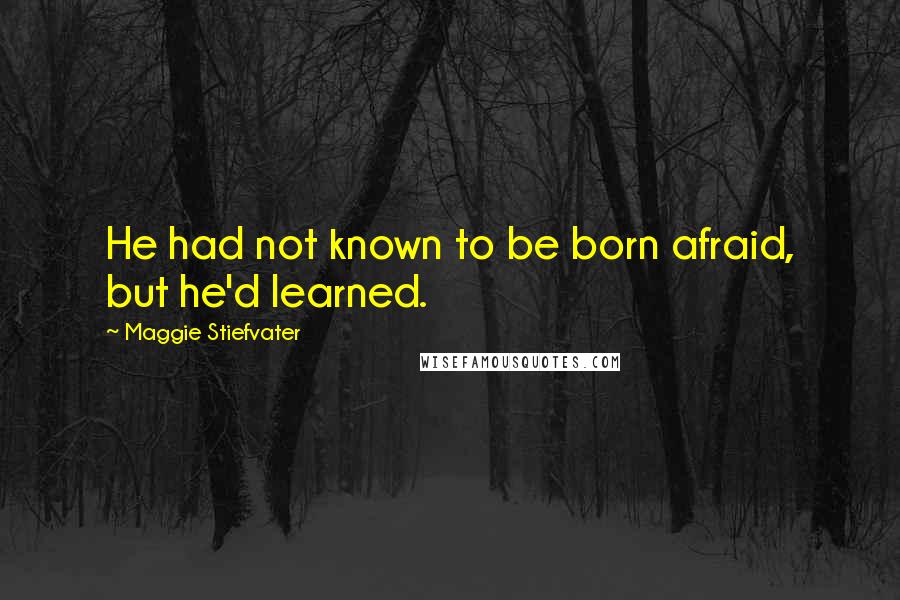 Maggie Stiefvater Quotes: He had not known to be born afraid, but he'd learned.