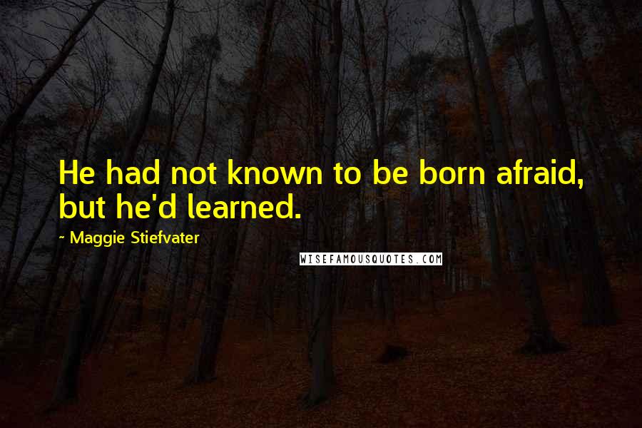 Maggie Stiefvater Quotes: He had not known to be born afraid, but he'd learned.