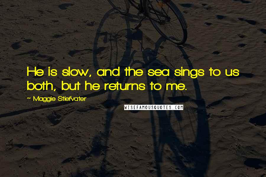 Maggie Stiefvater Quotes: He is slow, and the sea sings to us both, but he returns to me.