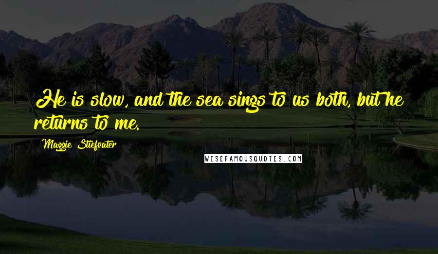 Maggie Stiefvater Quotes: He is slow, and the sea sings to us both, but he returns to me.