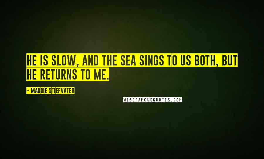 Maggie Stiefvater Quotes: He is slow, and the sea sings to us both, but he returns to me.