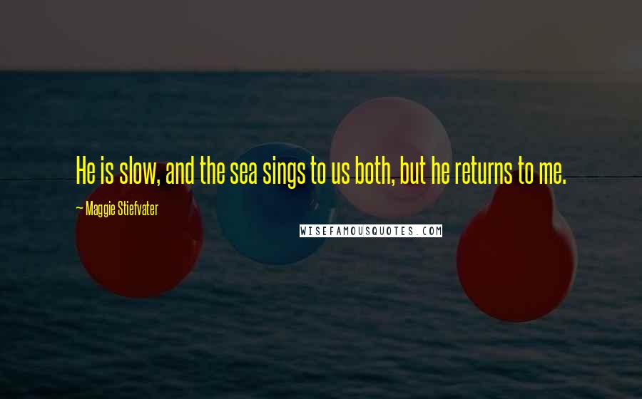 Maggie Stiefvater Quotes: He is slow, and the sea sings to us both, but he returns to me.