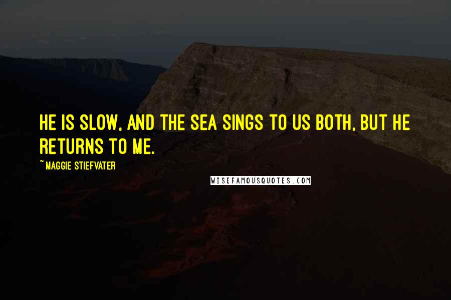 Maggie Stiefvater Quotes: He is slow, and the sea sings to us both, but he returns to me.