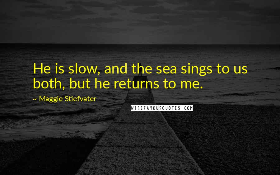 Maggie Stiefvater Quotes: He is slow, and the sea sings to us both, but he returns to me.