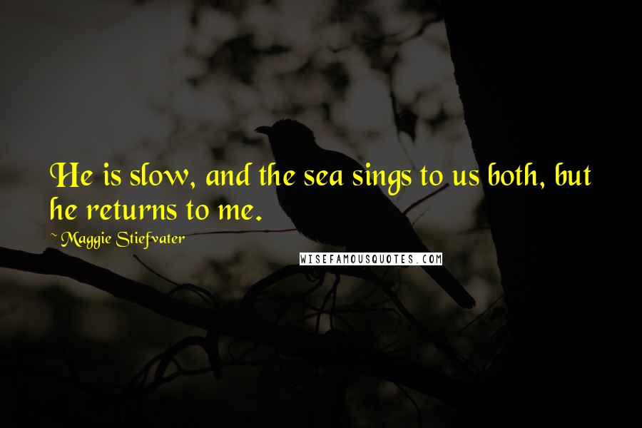Maggie Stiefvater Quotes: He is slow, and the sea sings to us both, but he returns to me.