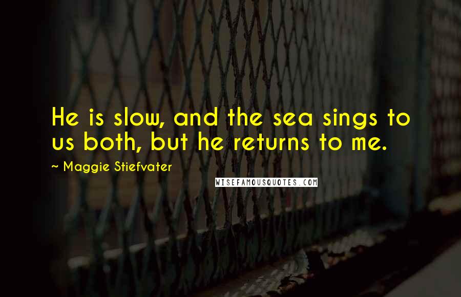 Maggie Stiefvater Quotes: He is slow, and the sea sings to us both, but he returns to me.