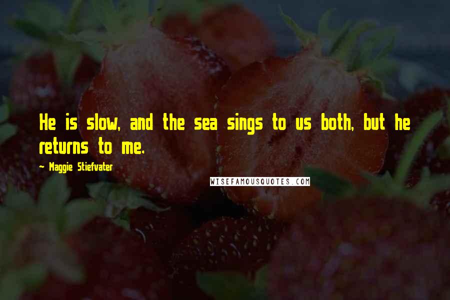 Maggie Stiefvater Quotes: He is slow, and the sea sings to us both, but he returns to me.