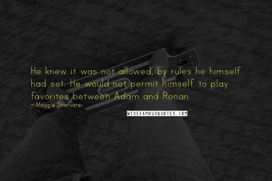 Maggie Stiefvater Quotes: He knew it was not allowed, by rules he himself had set. He would not permit himself to play favorites between Adam and Ronan.