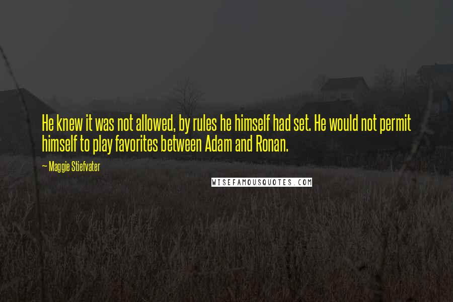 Maggie Stiefvater Quotes: He knew it was not allowed, by rules he himself had set. He would not permit himself to play favorites between Adam and Ronan.