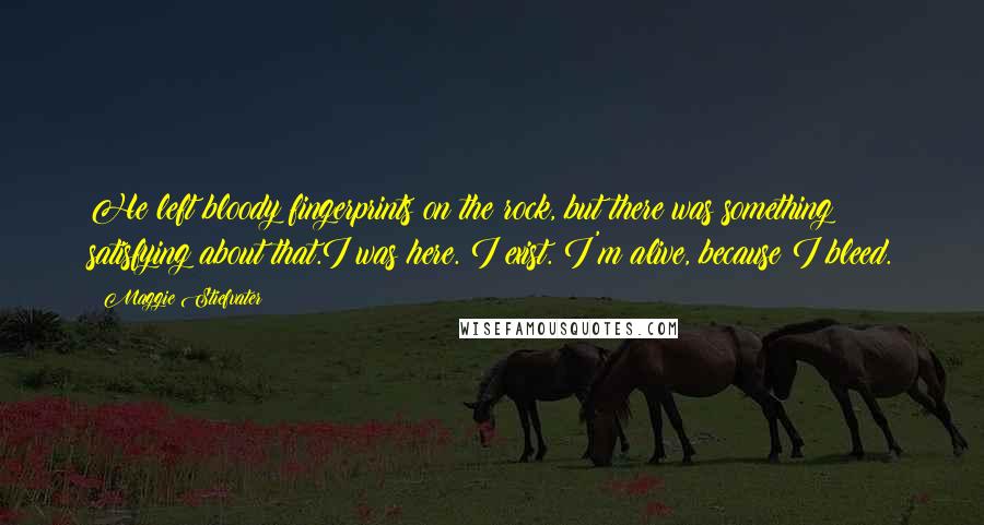 Maggie Stiefvater Quotes: He left bloody fingerprints on the rock, but there was something satisfying about that.I was here. I exist. I'm alive, because I bleed.