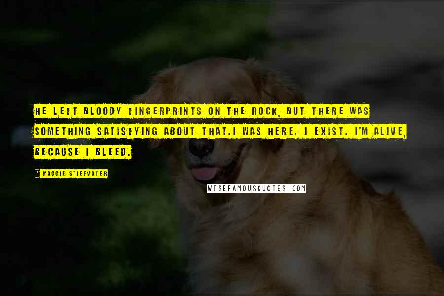 Maggie Stiefvater Quotes: He left bloody fingerprints on the rock, but there was something satisfying about that.I was here. I exist. I'm alive, because I bleed.