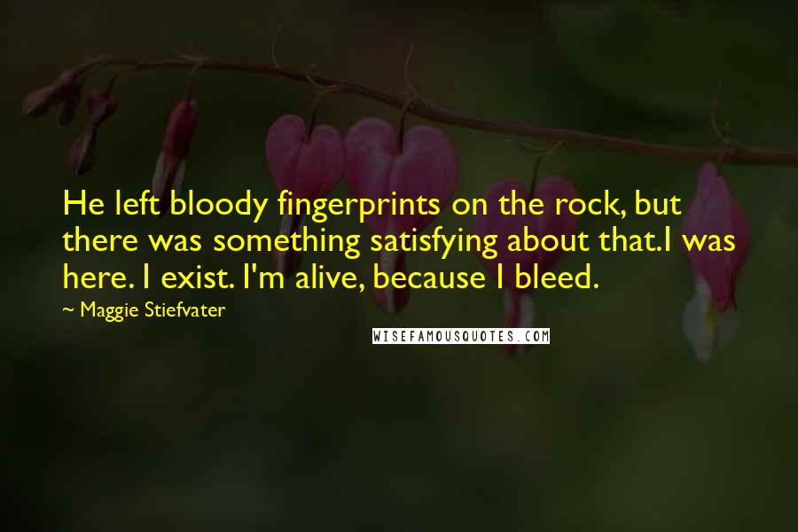 Maggie Stiefvater Quotes: He left bloody fingerprints on the rock, but there was something satisfying about that.I was here. I exist. I'm alive, because I bleed.