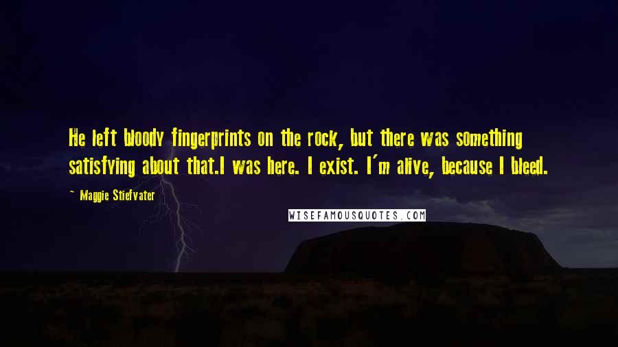 Maggie Stiefvater Quotes: He left bloody fingerprints on the rock, but there was something satisfying about that.I was here. I exist. I'm alive, because I bleed.