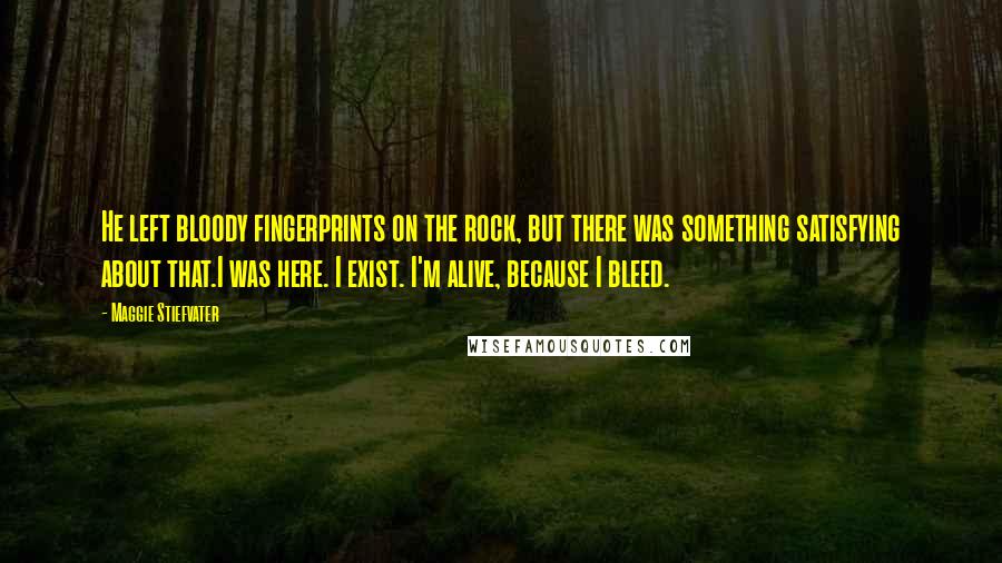 Maggie Stiefvater Quotes: He left bloody fingerprints on the rock, but there was something satisfying about that.I was here. I exist. I'm alive, because I bleed.