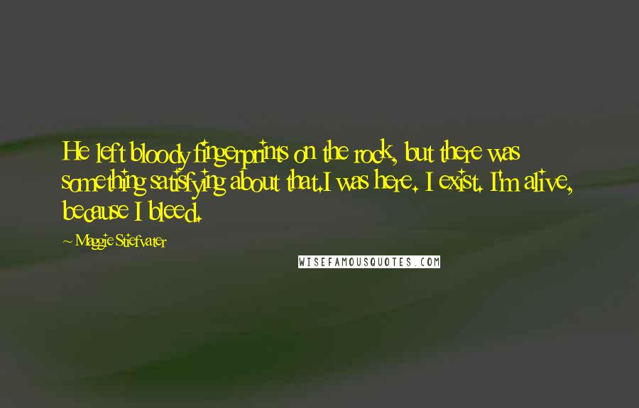 Maggie Stiefvater Quotes: He left bloody fingerprints on the rock, but there was something satisfying about that.I was here. I exist. I'm alive, because I bleed.
