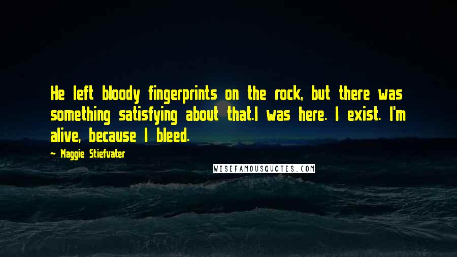 Maggie Stiefvater Quotes: He left bloody fingerprints on the rock, but there was something satisfying about that.I was here. I exist. I'm alive, because I bleed.