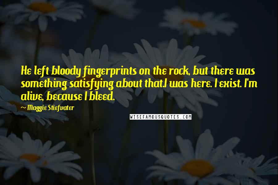 Maggie Stiefvater Quotes: He left bloody fingerprints on the rock, but there was something satisfying about that.I was here. I exist. I'm alive, because I bleed.