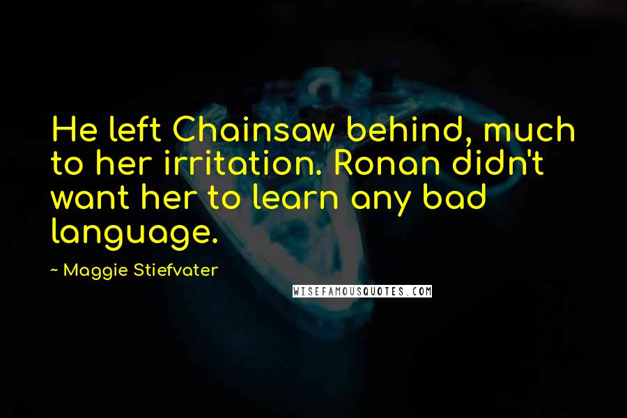 Maggie Stiefvater Quotes: He left Chainsaw behind, much to her irritation. Ronan didn't want her to learn any bad language.