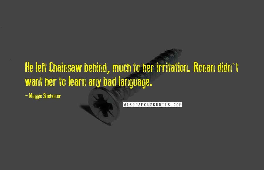 Maggie Stiefvater Quotes: He left Chainsaw behind, much to her irritation. Ronan didn't want her to learn any bad language.