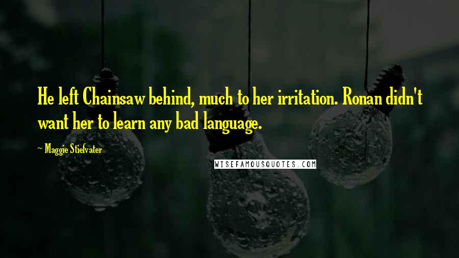 Maggie Stiefvater Quotes: He left Chainsaw behind, much to her irritation. Ronan didn't want her to learn any bad language.