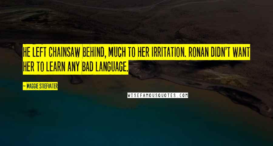 Maggie Stiefvater Quotes: He left Chainsaw behind, much to her irritation. Ronan didn't want her to learn any bad language.