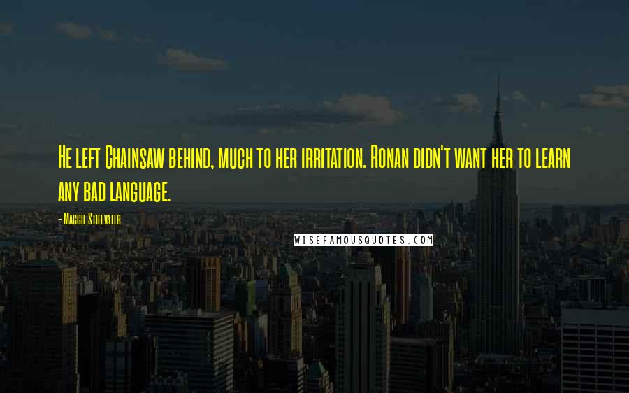 Maggie Stiefvater Quotes: He left Chainsaw behind, much to her irritation. Ronan didn't want her to learn any bad language.