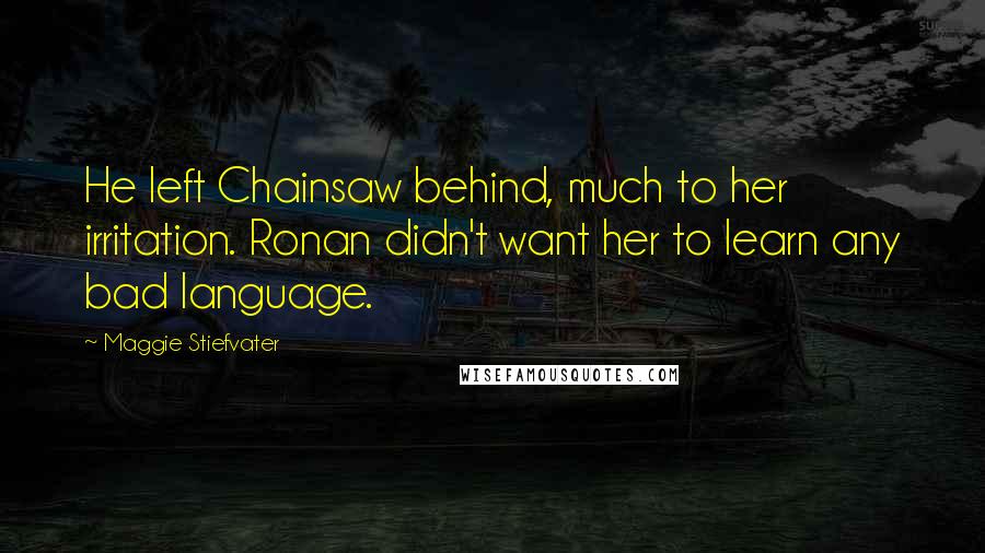 Maggie Stiefvater Quotes: He left Chainsaw behind, much to her irritation. Ronan didn't want her to learn any bad language.