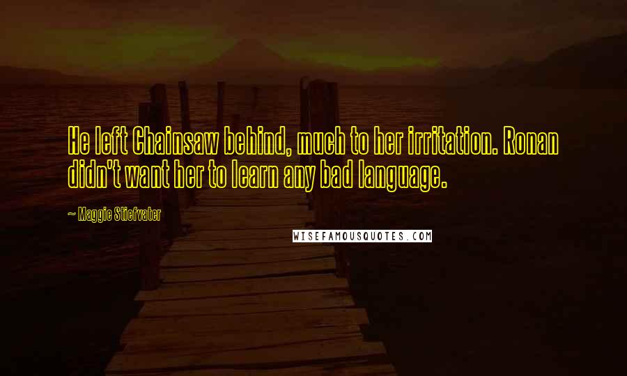 Maggie Stiefvater Quotes: He left Chainsaw behind, much to her irritation. Ronan didn't want her to learn any bad language.