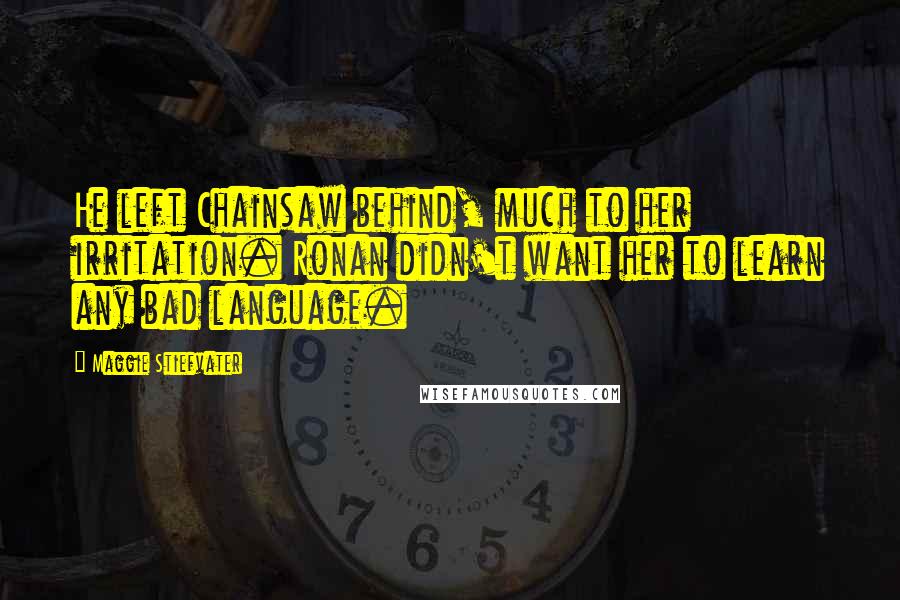 Maggie Stiefvater Quotes: He left Chainsaw behind, much to her irritation. Ronan didn't want her to learn any bad language.