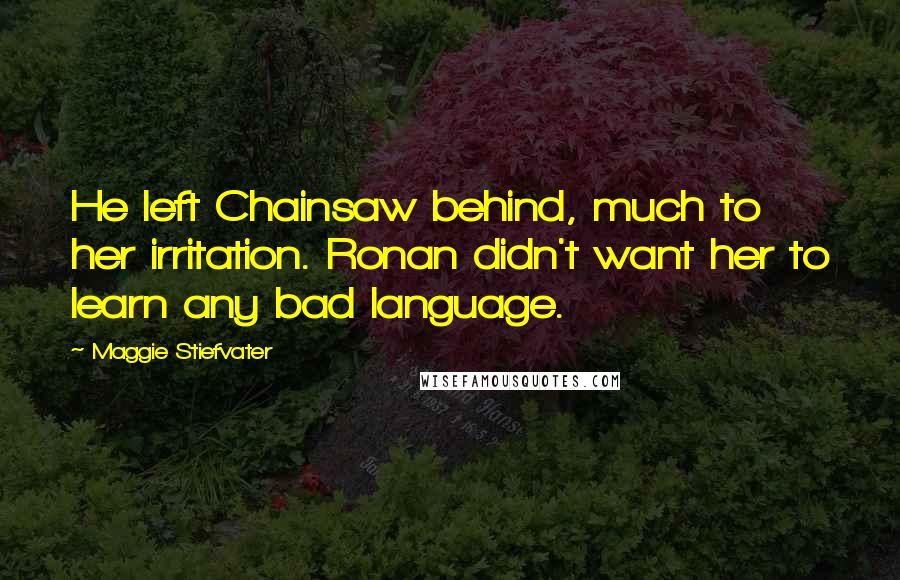 Maggie Stiefvater Quotes: He left Chainsaw behind, much to her irritation. Ronan didn't want her to learn any bad language.