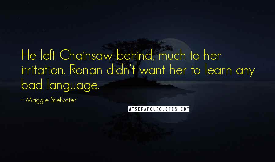 Maggie Stiefvater Quotes: He left Chainsaw behind, much to her irritation. Ronan didn't want her to learn any bad language.