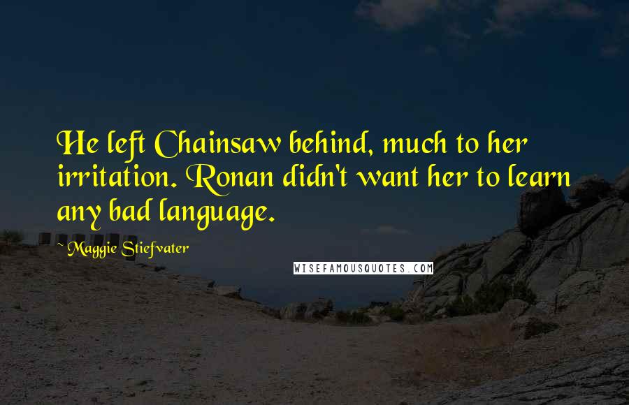 Maggie Stiefvater Quotes: He left Chainsaw behind, much to her irritation. Ronan didn't want her to learn any bad language.