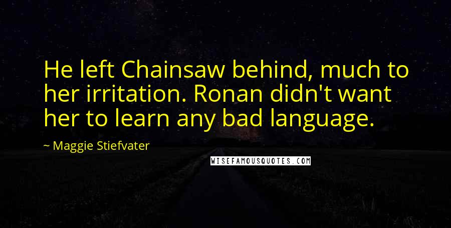 Maggie Stiefvater Quotes: He left Chainsaw behind, much to her irritation. Ronan didn't want her to learn any bad language.