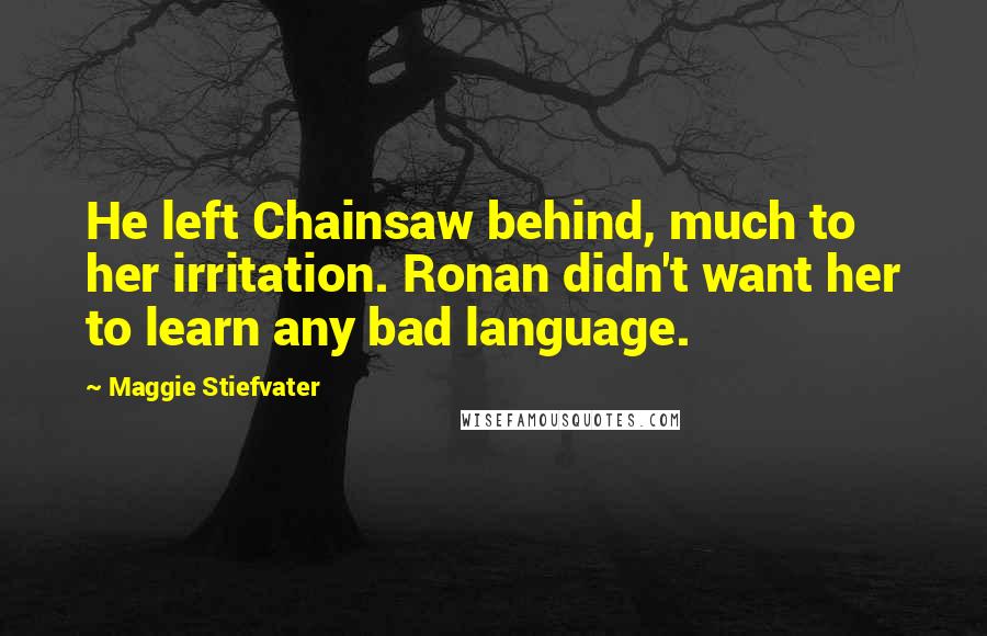 Maggie Stiefvater Quotes: He left Chainsaw behind, much to her irritation. Ronan didn't want her to learn any bad language.