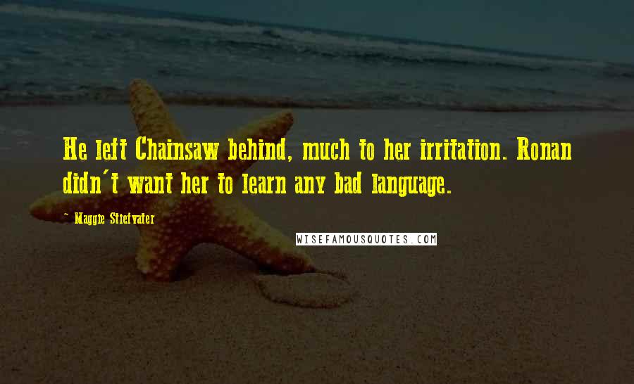 Maggie Stiefvater Quotes: He left Chainsaw behind, much to her irritation. Ronan didn't want her to learn any bad language.