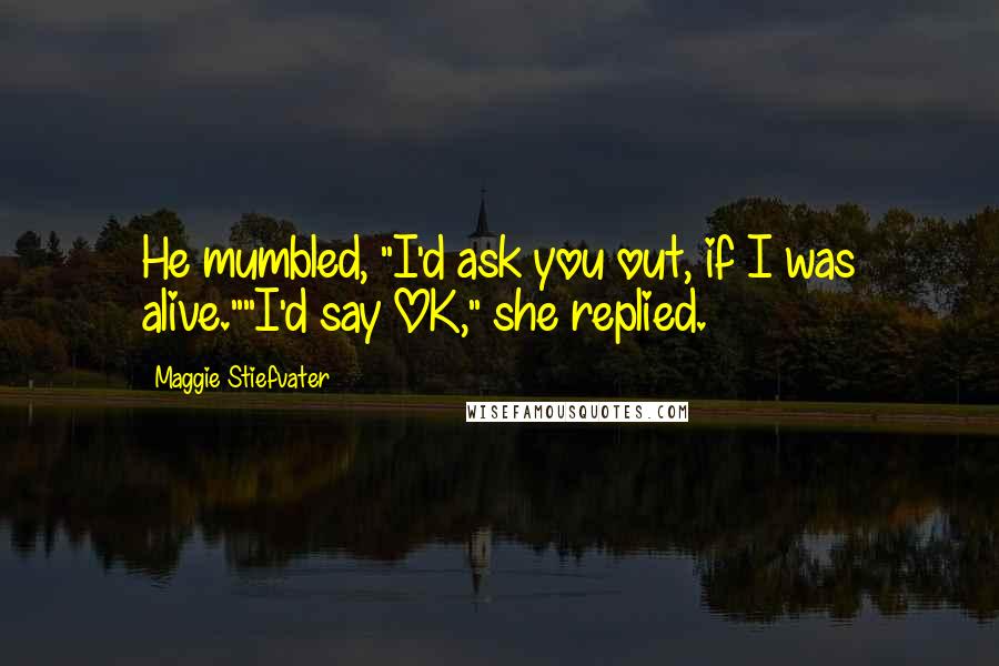 Maggie Stiefvater Quotes: He mumbled, "I'd ask you out, if I was alive.""I'd say OK," she replied.