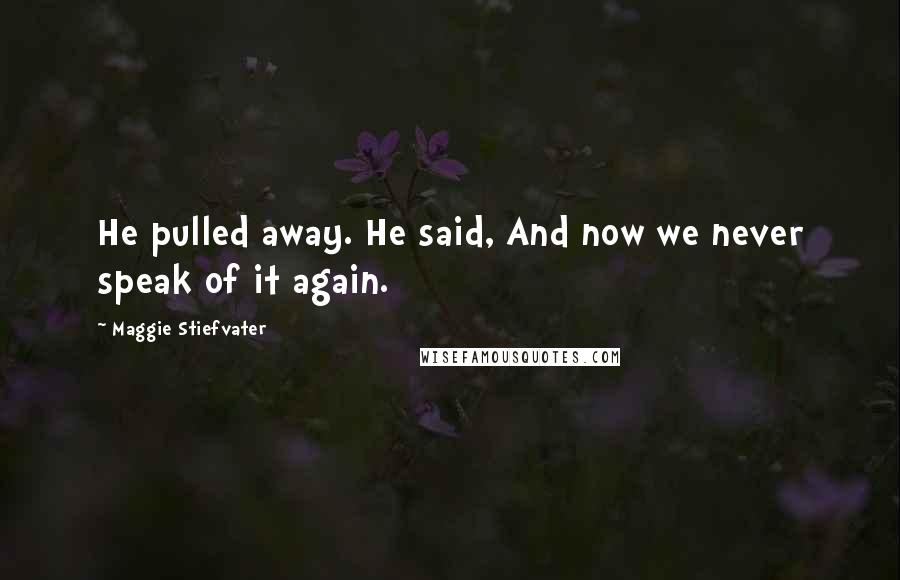 Maggie Stiefvater Quotes: He pulled away. He said, And now we never speak of it again.