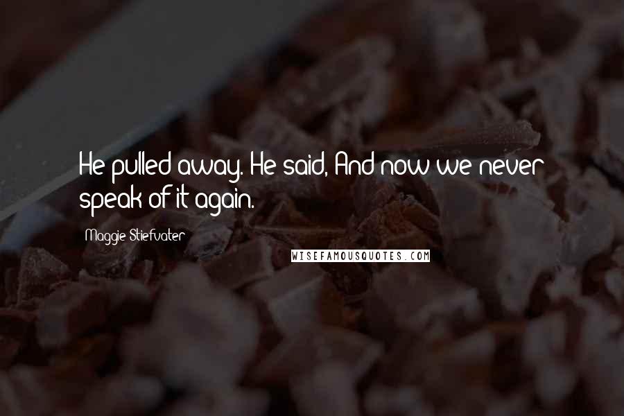 Maggie Stiefvater Quotes: He pulled away. He said, And now we never speak of it again.